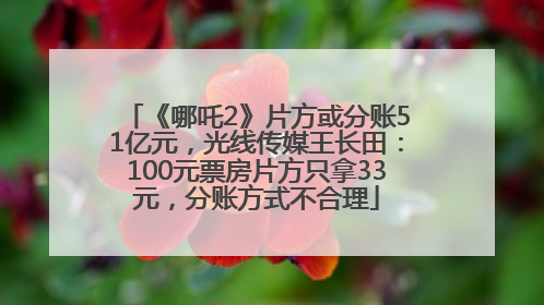 《哪吒2》片方或分账51亿元，光线传媒王长田：100元票房片方只拿33元，分账方式不合理