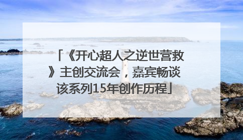 《开心超人之逆世营救》主创交流会，嘉宾畅谈该系列15年创作历程