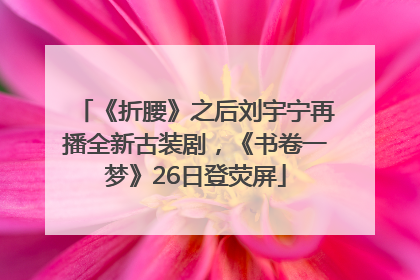 《折腰》之后刘宇宁再播全新古装剧，《书卷一梦》26日登荧屏