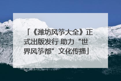 《潍坊风筝大全》正式出版发行 助力“世界风筝都”文化传播