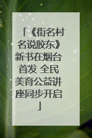 《街名村名说胶东》新书在烟台首发 全民美育公益讲座同步开启