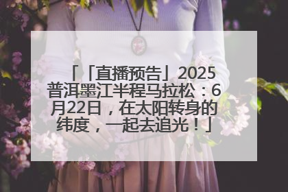 「直播预告」2025普洱墨江半程马拉松：6月22日，在太阳转身的纬度，一起去追光！
