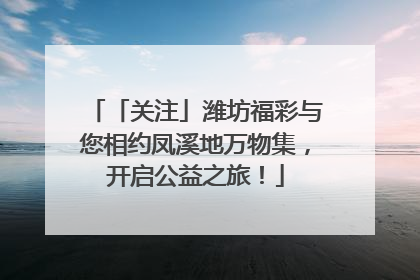 「关注」潍坊福彩与您相约凤溪地万物集，开启公益之旅！