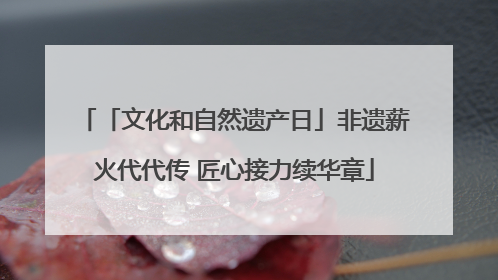 「文化和自然遗产日」非遗薪火代代传 匠心接力续华章