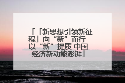 「新思想引领新征程」向“新”而行 以“新”提质 中国经济新动能澎湃