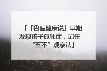 「鲁医健康说」早期发现孩子孤独症，记住“五不”观察法