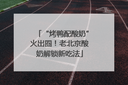 “烤鸭配酸奶”火出圈！老北京酸奶解锁新吃法
