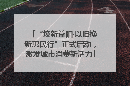 “焕新益阳·以旧换新惠民行”正式启动，激发城市消费新活力