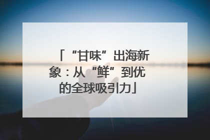 “甘味”出海新象：从“鲜”到优的全球吸引力