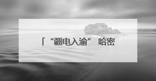 “疆电入渝” 哈密打造国家级“风光火储”综合能源基地