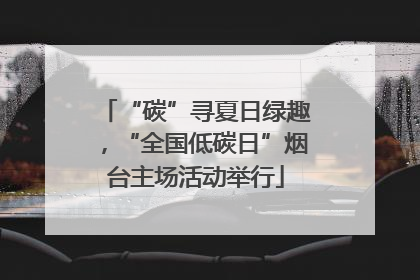“碳”寻夏日绿趣，“全国低碳日”烟台主场活动举行