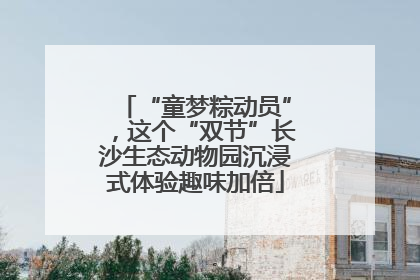 “童梦粽动员”，这个“双节”长沙生态动物园沉浸式体验趣味加倍