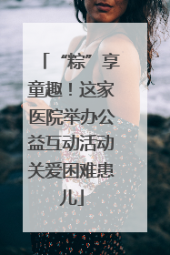 “粽”享童趣！这家医院举办公益互动活动关爱困难患儿