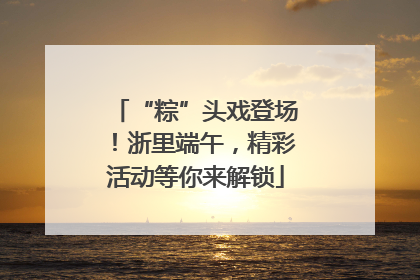 “粽”头戏登场！浙里端午，精彩活动等你来解锁