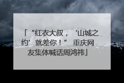 “红衣大叔，‘山城之约’就差你！” 重庆网友集体喊话周鸿祎