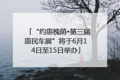 “约惠槐荫•第三届惠民车展”将于6月14日至15日举办