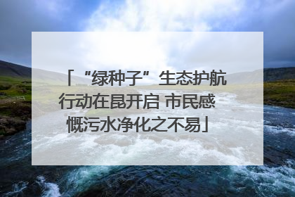 “绿种子”生态护航行动在昆开启 市民感慨污水净化之不易