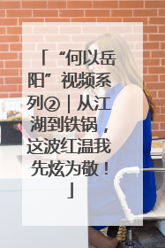 “何以岳阳”视频系列②｜从江湖到铁锅，这波红温我先炫为敬！