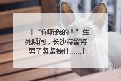 “你听我的！”生死瞬间，长沙特警将男子紧紧拽住……