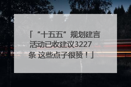 “十五五”规划建言活动已收建议3227条 这些点子很赞！