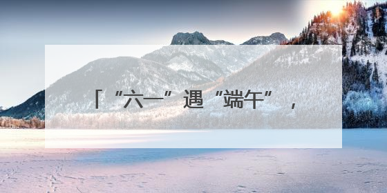 “六一”遇“端午”，青少年活动中心邀你解锁光影非遗奇妙之旅