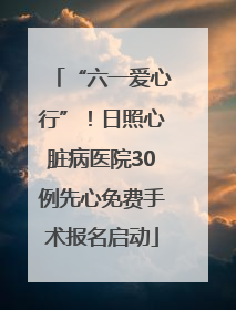 “六一爱心行”！日照心脏病医院30例先心免费手术报名启动