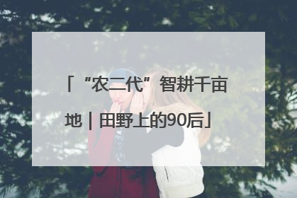 “农二代”智耕千亩地｜田野上的90后