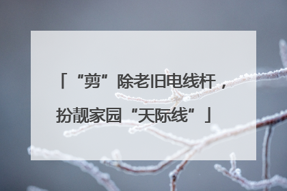 “剪”除老旧电线杆，扮靓家园“天际线”