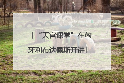 “天宫课堂”在匈牙利布达佩斯开讲