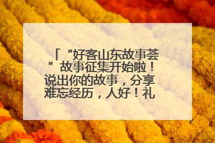 “好客山东故事荟”故事征集开始啦！说出你的故事，分享难忘经历，人好！礼品多！速来！