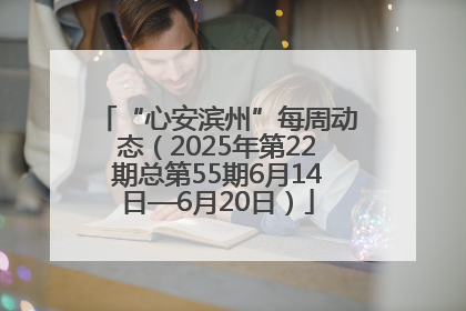 “心安滨州”每周动态（2025年第22期总第55期6月14日—6月20日）