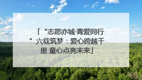 “志愿亦城·青爱同行”六载筑梦：爱心跨越千里 童心点亮未来