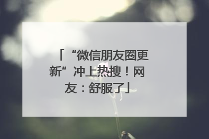 “微信朋友圈更新”冲上热搜！网友：舒服了