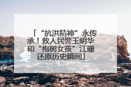 “抗洪精神”永传承！救人民警王明华和“抱树女孩”江珊还原历史瞬间