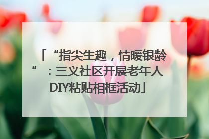 “指尖生趣，情暖银龄”：三义社区开展老年人DIY粘贴相框活动