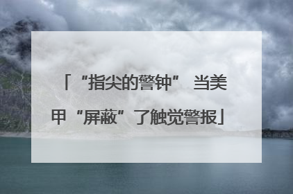 “指尖的警钟” 当美甲“屏蔽”了触觉警报