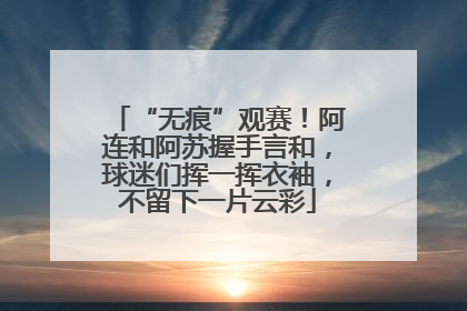“无痕”观赛！阿连和阿苏握手言和，球迷们挥一挥衣袖，不留下一片云彩
