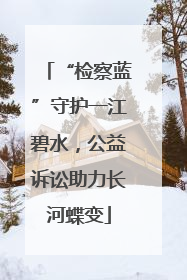 “检察蓝”守护一江碧水，公益诉讼助力长河蝶变