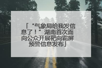 “气象局给我发信息了！”湖南首次面向公众开展靶向霸屏预警信息发布