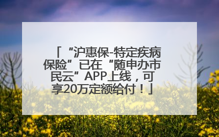 “沪惠保-特定疾病保险”已在“随申办市民云”APP上线，可享20万定额给付！