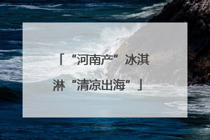 “河南产”冰淇淋“清凉出海”