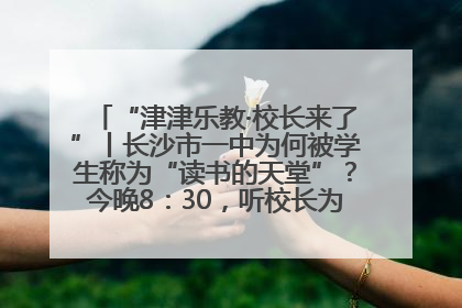 “津津乐教·校长来了”丨长沙市一中为何被学生称为“读书的天堂”？今晚8：30，听校长为你揭秘背后的秘密