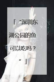 “深圳东湖公园的鱼可以吃吗？”
