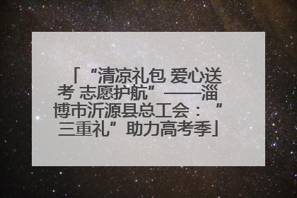 “清凉礼包 爱心送考 志愿护航”——淄博市沂源县总工会：“三重礼”助力高考季