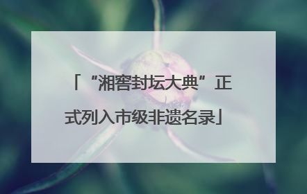 “湘窖封坛大典”正式列入市级非遗名录