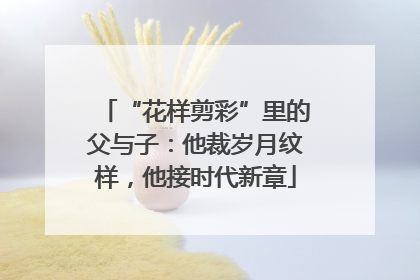 “花样剪彩”里的父与子：他裁岁月纹样，他接时代新章