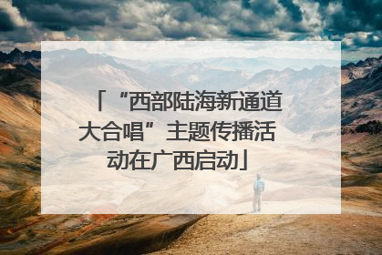 “西部陆海新通道大合唱”主题传播活动在广西启动