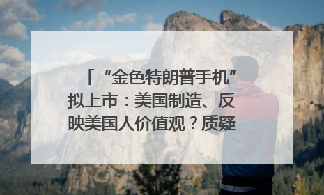 “金色特朗普手机”拟上市：美国制造、反映美国人价值观？质疑者：像天方夜谭