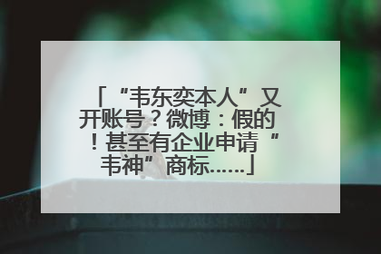 “韦东奕本人”又开账号？微博：假的！甚至有企业申请“韦神”商标……