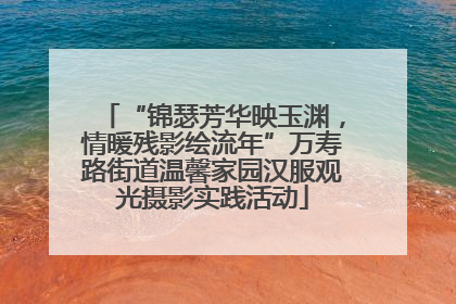 “锦瑟芳华映玉渊，情暖残影绘流年”万寿路街道温馨家园汉服观光摄影实践活动